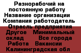 Разнорабочий на постоянную работу › Название организации ­ Компания-работодатель › Отрасль предприятия ­ Другое › Минимальный оклад ­ 1 - Все города Работа » Вакансии   . Калининградская обл.,Пионерский г.